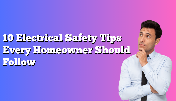 10 Electrical Safety Tips Every Homeowner Should Follow