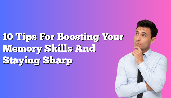 10 Tips for Boosting Your Memory Skills and Staying Sharp
