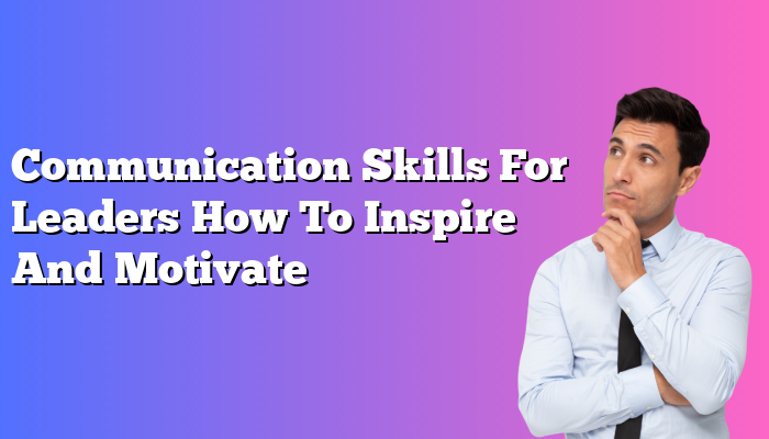 Communication Skills For Leaders How To Inspire And Motivate