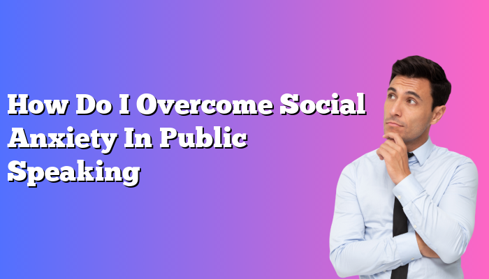 How Do I Overcome Social Anxiety In Public Speaking