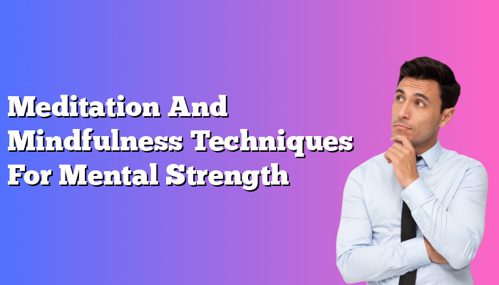 Meditation And Mindfulness Techniques For Mental Strength