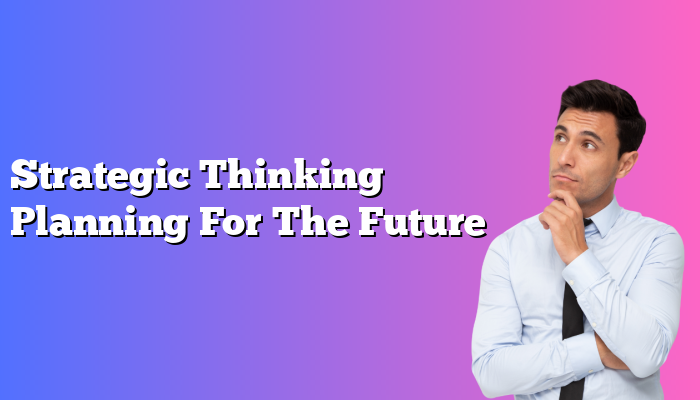 Strategic Thinking Planning For The Future