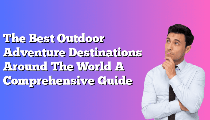 The Best Outdoor Adventure Destinations Around The World A Comprehensive Guide