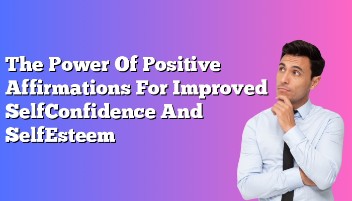 The Power Of Positive Affirmations For Improved SelfConfidence And SelfEsteem