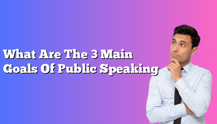What Are The 3 Main Goals Of Public Speaking