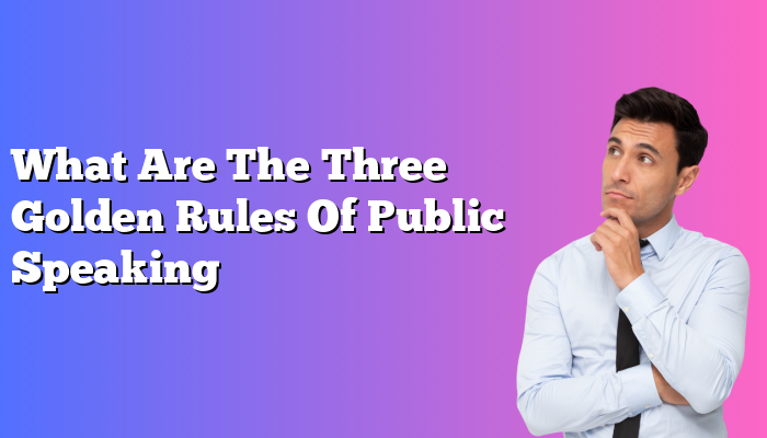 What Are The Three Golden Rules Of Public Speaking