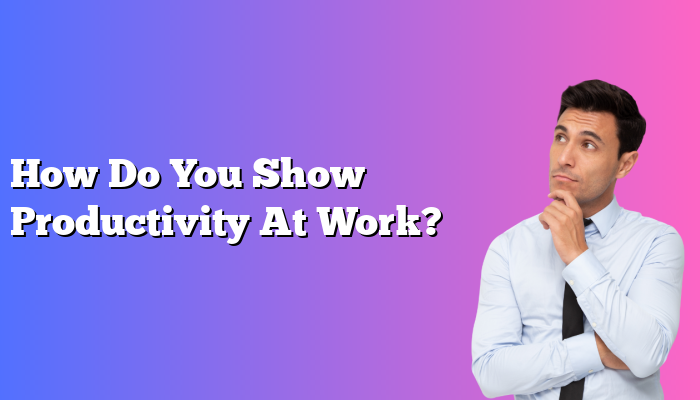 How Do You Show Productivity At Work?