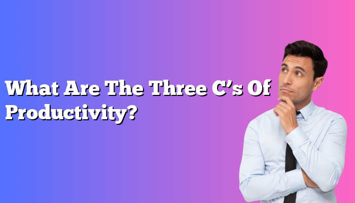 What Are The Three C’s Of Productivity?