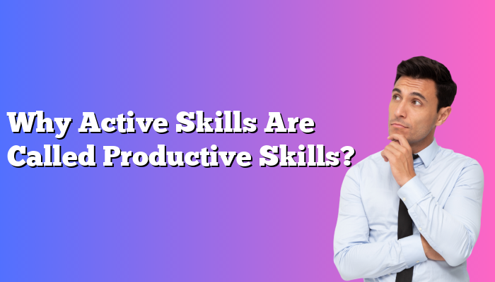 Why Active Skills Are Called Productive Skills?